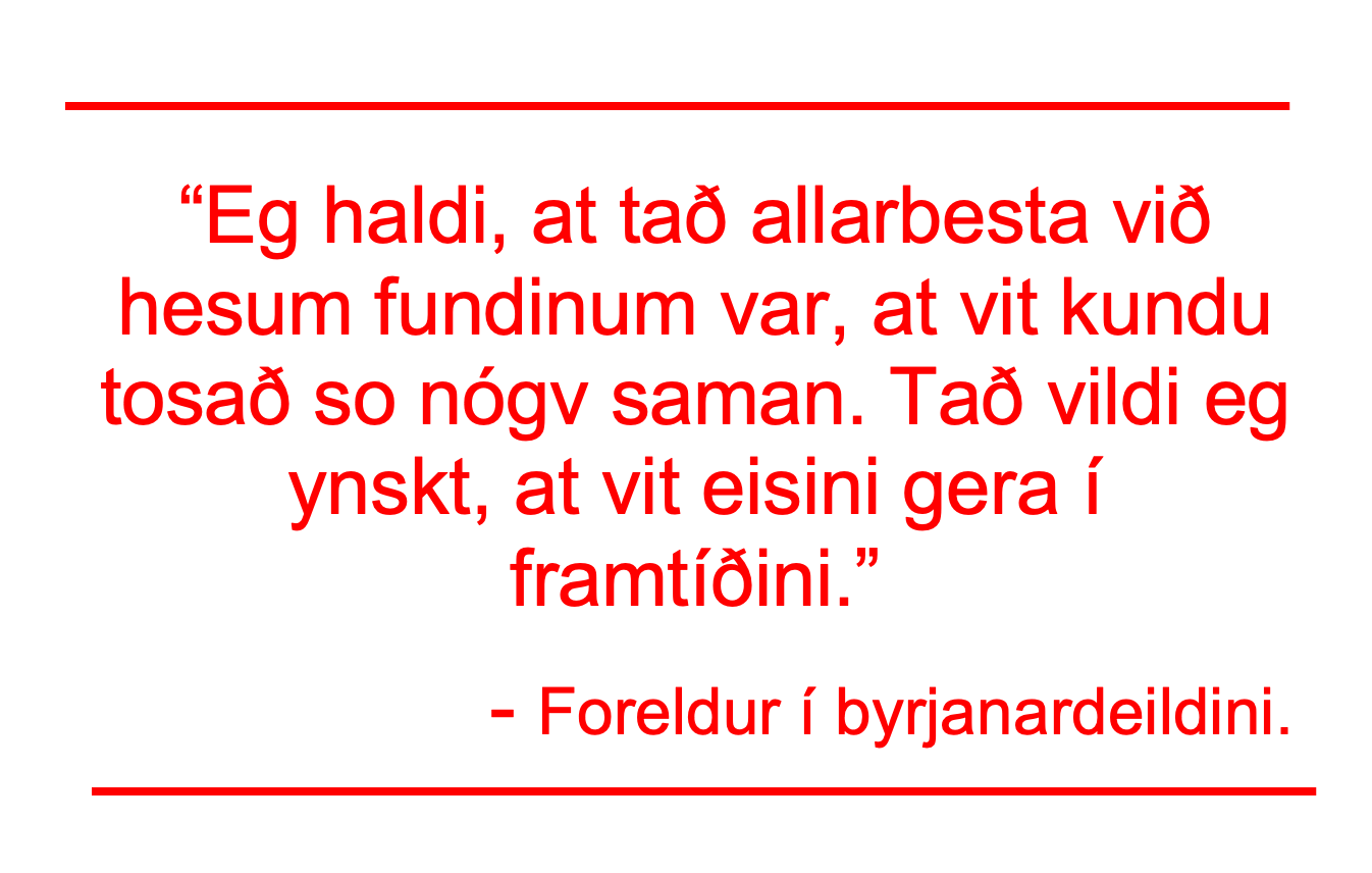 At knýta bond millum foreldrini. "Eg haldi, at tað allarbesta við hesum fundinum var, at við kundu tosað so nógv saman. Tað vildi eg ynskt, at vit eisini gera í framtíðini." - Foreldur í byrjanardeildini. "Eg haldi, at tað allarbesta við hesum fundinum var, at við kundu tosað so nógv saman. Tað vildi eg ynskt, at vit eisini gera í framtíðini." - Foreldur í byrjanardeildini.